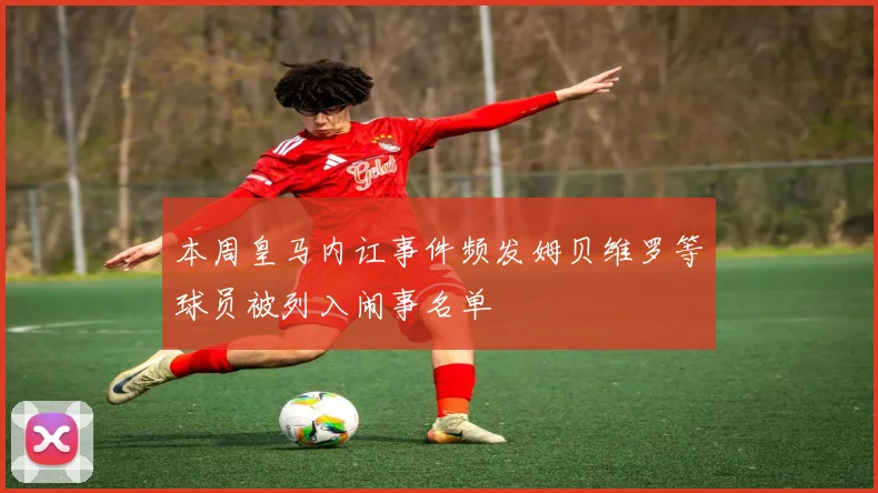 本周皇马内讧事件频发姆贝维罗等球员被列入闹事名单