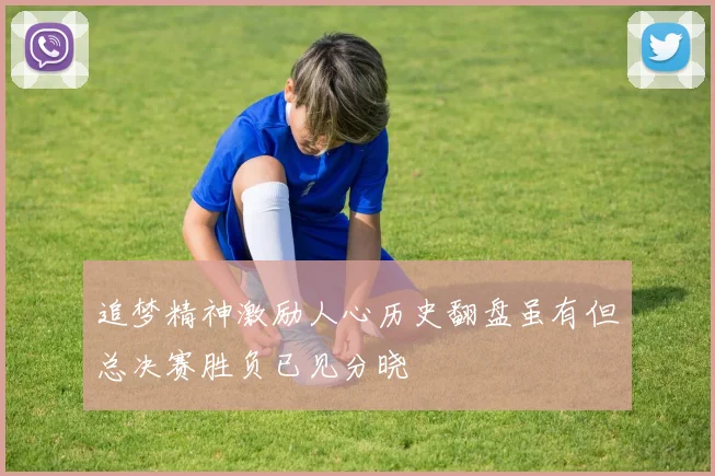 追梦精神激励人心历史翻盘虽有但总决赛胜负已见分晓