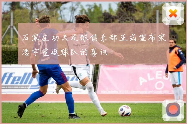 石家庄功夫足球俱乐部正式宣布宋浩宇重返球队的喜讯