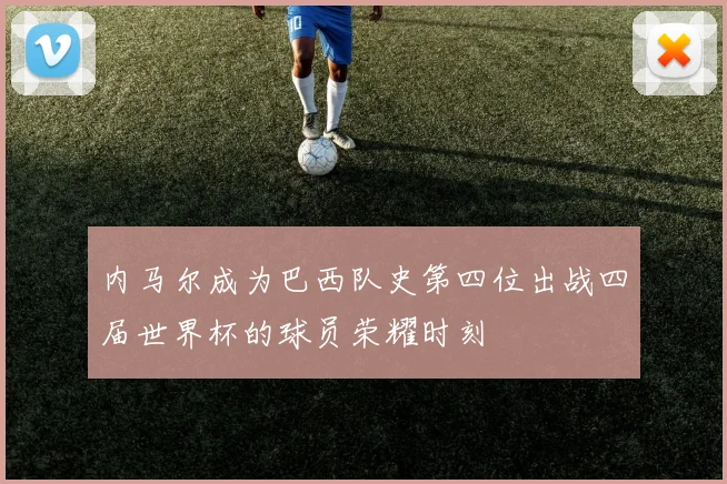 内马尔成为巴西队史第四位出战四届世界杯的球员荣耀时刻