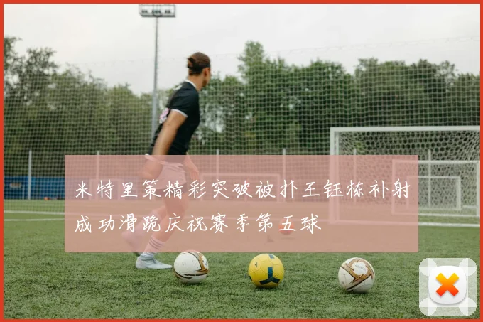 米特里策精彩突破被扑王钰栋补射成功滑跪庆祝赛季第五球