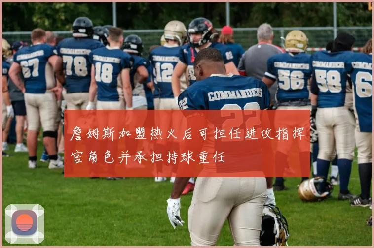 詹姆斯加盟热火后可担任进攻指挥官角色并承担持球重任