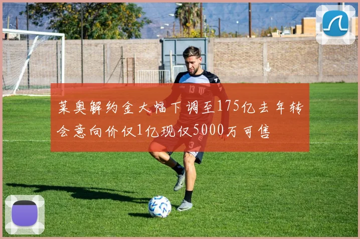 莱奥解约金大幅下调至175亿去年转会意向价仅1亿现仅5000万可售
