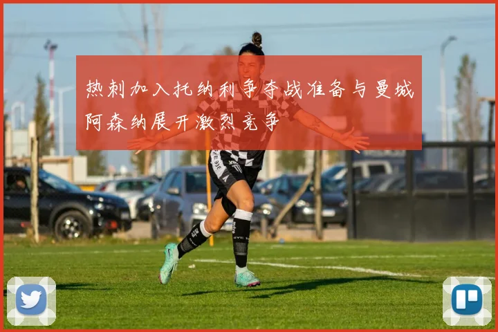 热刺加入托纳利争夺战准备与曼城阿森纳展开激烈竞争
