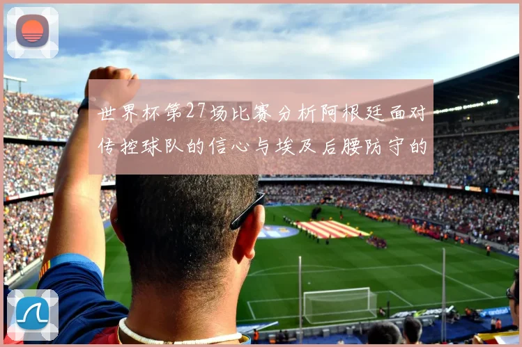世界杯第27场比赛分析阿根廷面对传控球队的信心与埃及后腰防守的隐患