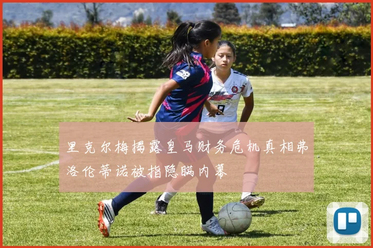 里克尔梅揭露皇马财务危机真相弗洛伦蒂诺被指隐瞒内幕