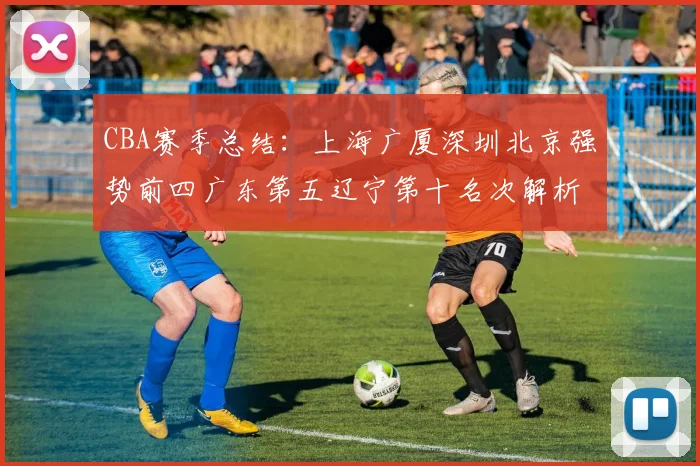 CBA赛季总结：上海广厦深圳北京强势前四广东第五辽宁第十名次解析