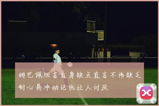 姆巴佩坦言自身缺点直言不讳缺乏耐心易冲动记仇让人讨厌