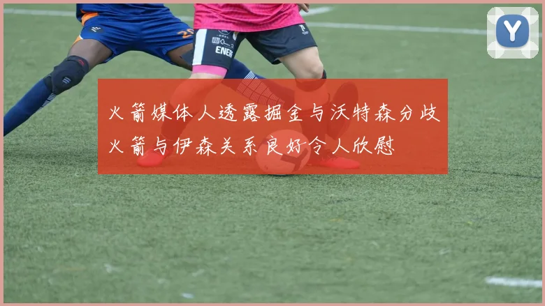 火箭媒体人透露掘金与沃特森分歧火箭与伊森关系良好令人欣慰