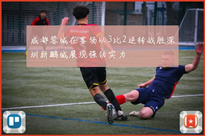 成都蓉城在客场以3比2逆转战胜深圳新鹏城展现强劲实力