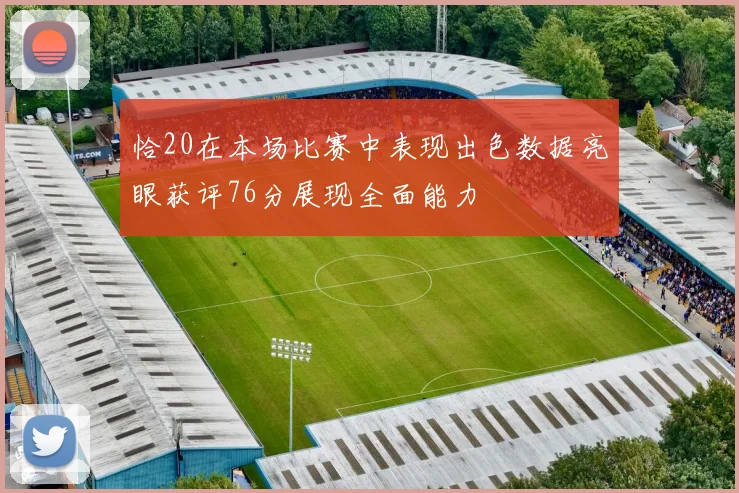恰20在本场比赛中表现出色数据亮眼获评76分展现全面能力