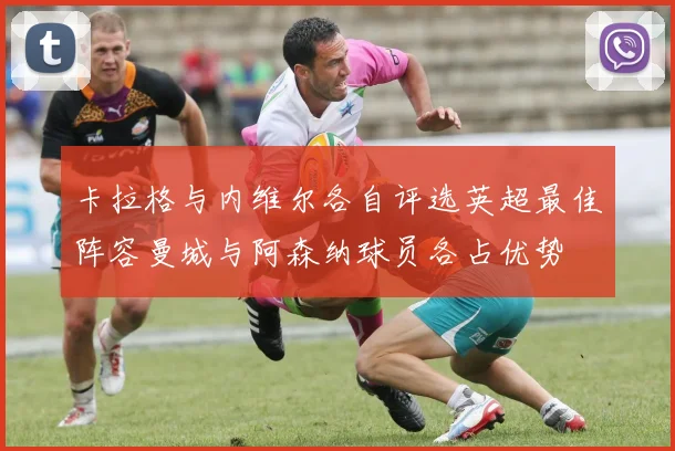卡拉格与内维尔各自评选英超最佳阵容曼城与阿森纳球员各占优势