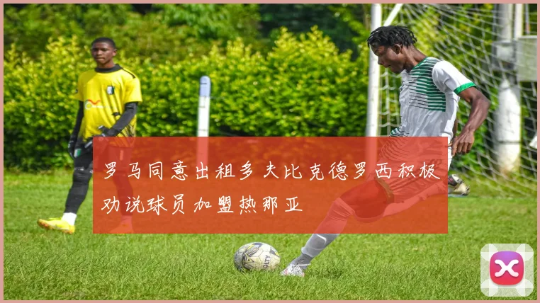 罗马同意出租多夫比克德罗西积极劝说球员加盟热那亚