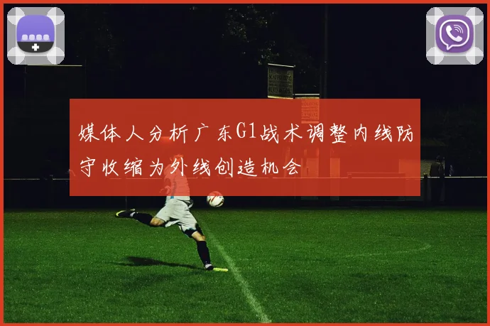 媒体人分析广东G1战术调整内线防守收缩为外线创造机会